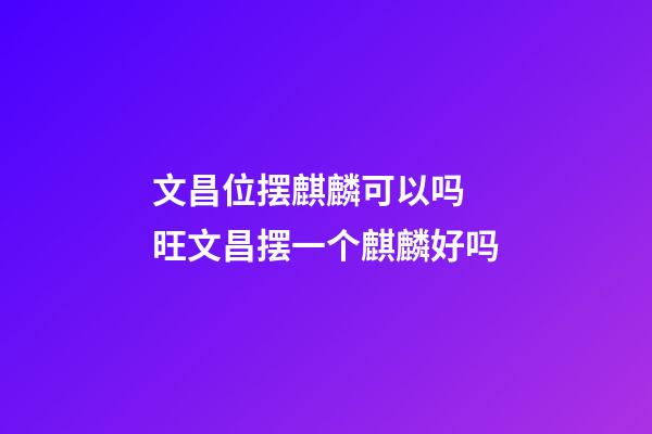 文昌位摆麒麟可以吗 旺文昌摆一个麒麟好吗